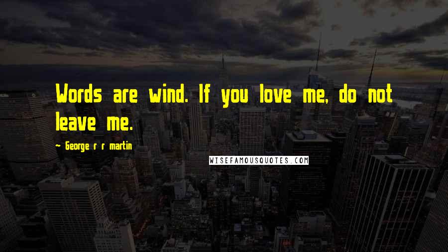 George R R Martin Quotes: Words are wind. If you love me, do not leave me.