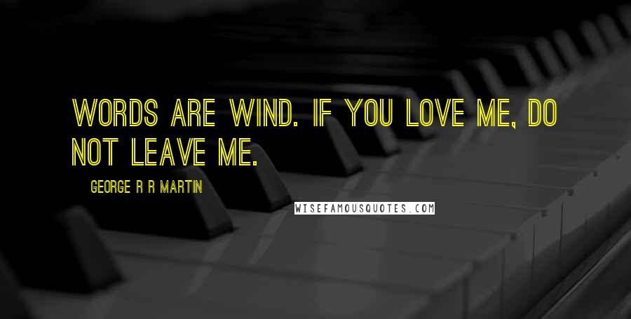 George R R Martin Quotes: Words are wind. If you love me, do not leave me.