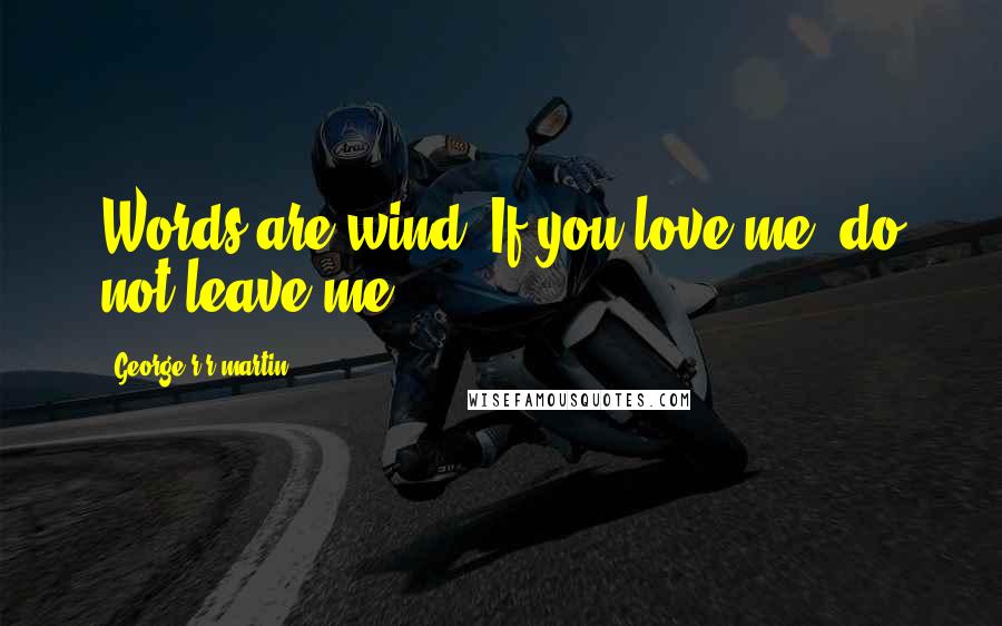 George R R Martin Quotes: Words are wind. If you love me, do not leave me.