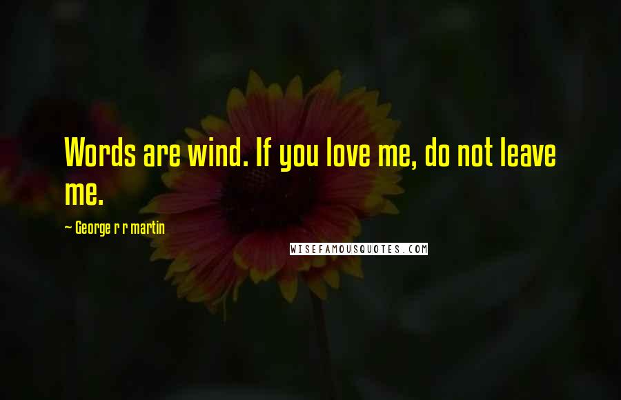 George R R Martin Quotes: Words are wind. If you love me, do not leave me.