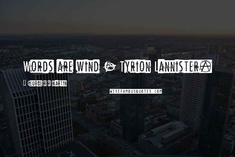 George R R Martin Quotes: Words are wind - Tyrion Lannister.