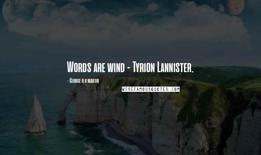 George R R Martin Quotes: Words are wind - Tyrion Lannister.