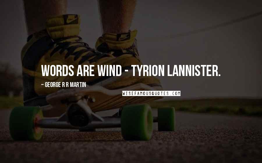 George R R Martin Quotes: Words are wind - Tyrion Lannister.