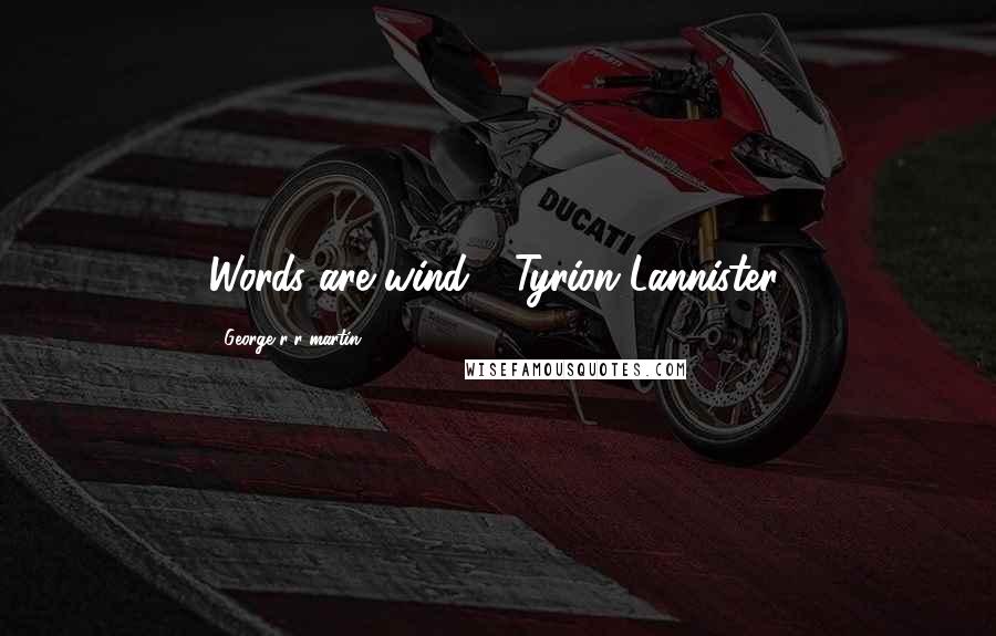 George R R Martin Quotes: Words are wind - Tyrion Lannister.