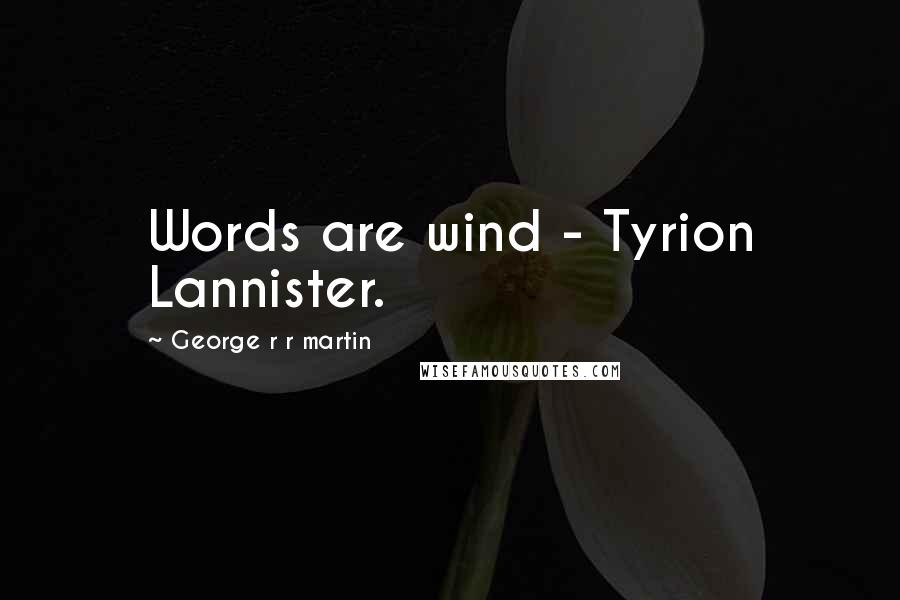 George R R Martin Quotes: Words are wind - Tyrion Lannister.