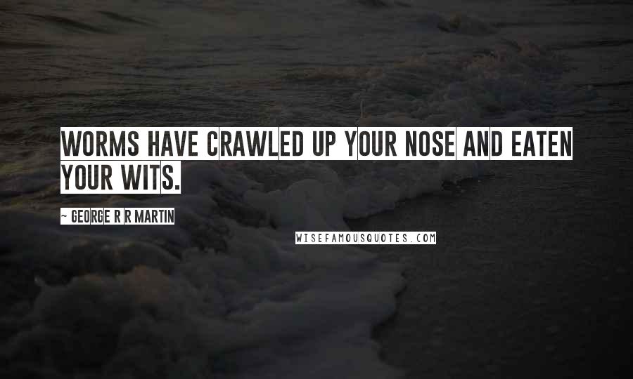 George R R Martin Quotes: Worms have crawled up your nose and eaten your wits.