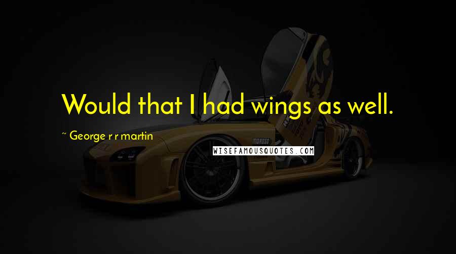 George R R Martin Quotes: Would that I had wings as well.