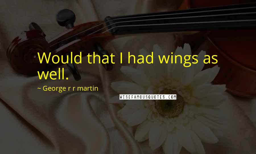 George R R Martin Quotes: Would that I had wings as well.