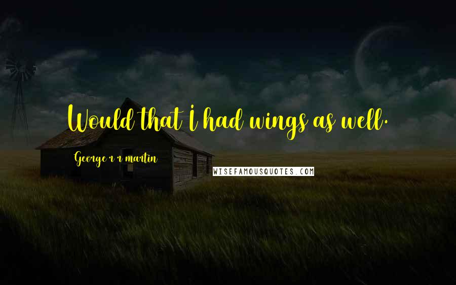 George R R Martin Quotes: Would that I had wings as well.