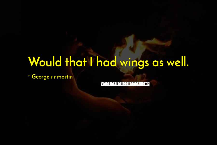 George R R Martin Quotes: Would that I had wings as well.