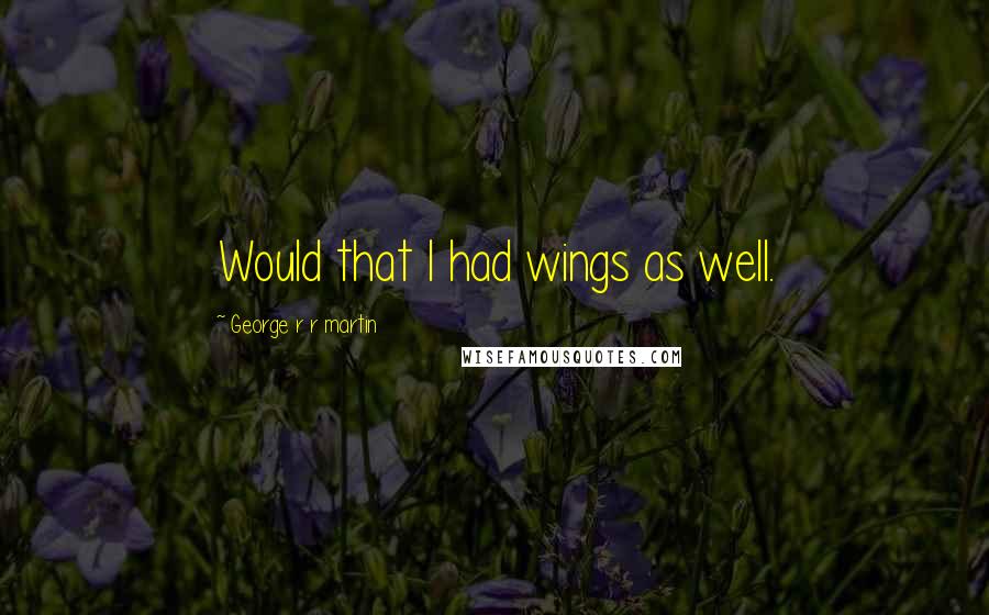 George R R Martin Quotes: Would that I had wings as well.