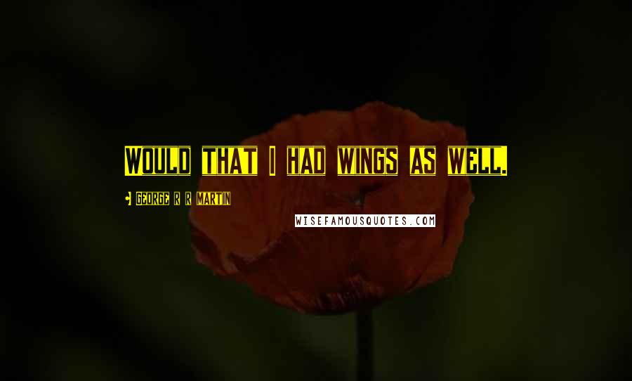 George R R Martin Quotes: Would that I had wings as well.