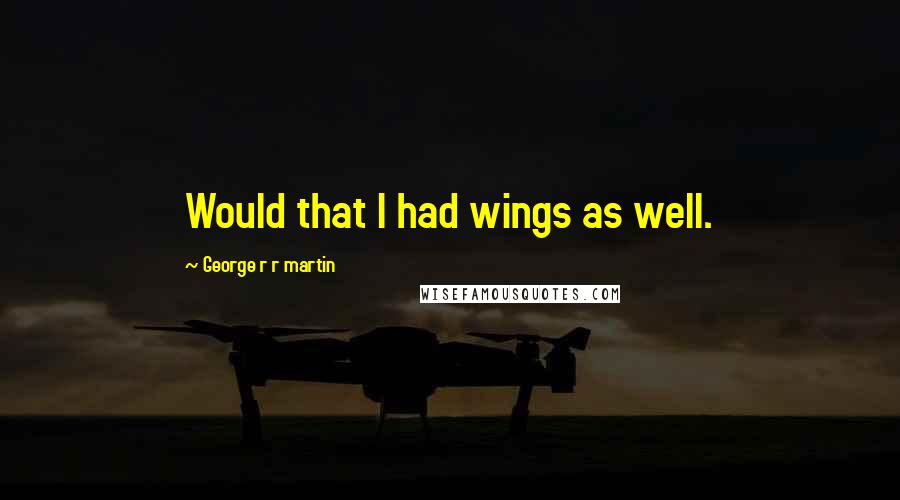 George R R Martin Quotes: Would that I had wings as well.