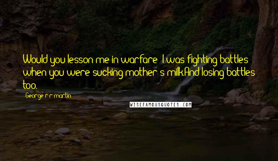 George R R Martin Quotes: Would you lesson me in warfare? I was fighting battles when you were sucking mother's milk.And losing battles too.