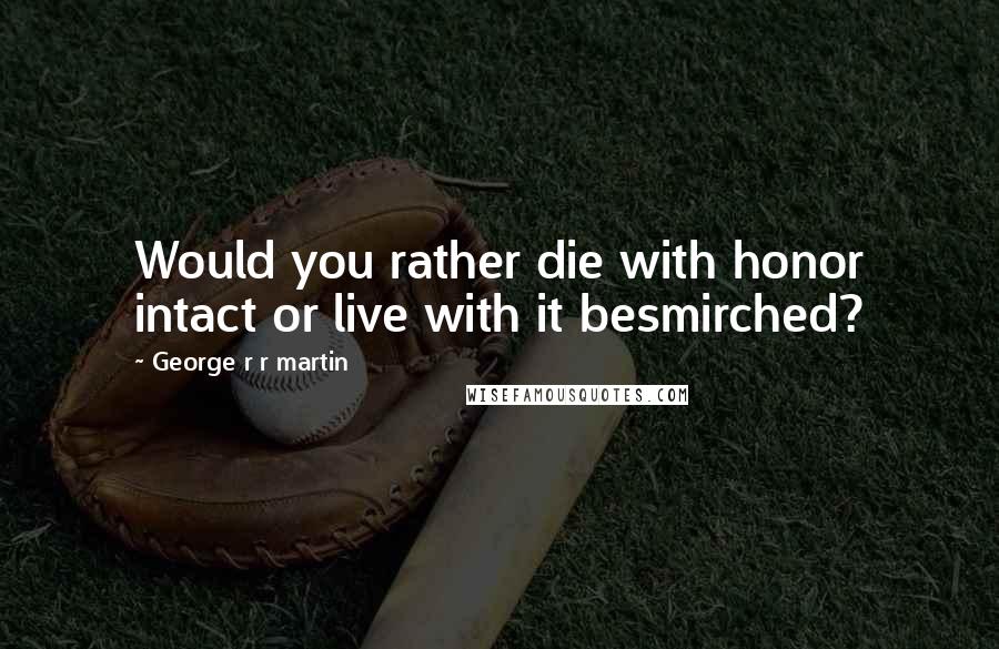 George R R Martin Quotes: Would you rather die with honor intact or live with it besmirched?
