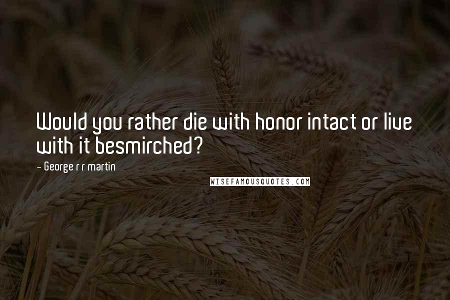 George R R Martin Quotes: Would you rather die with honor intact or live with it besmirched?