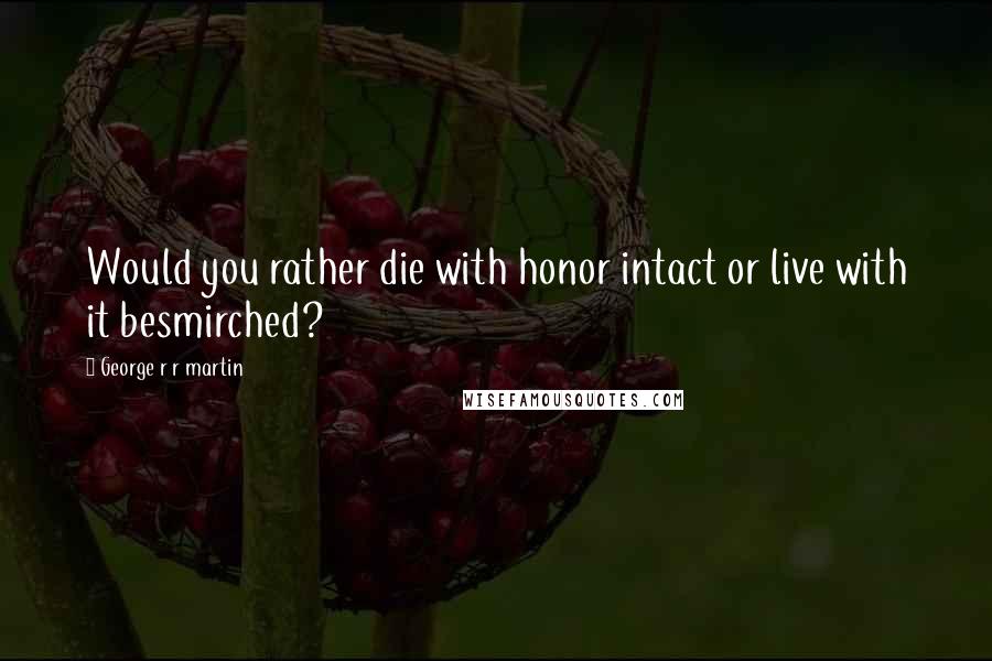 George R R Martin Quotes: Would you rather die with honor intact or live with it besmirched?