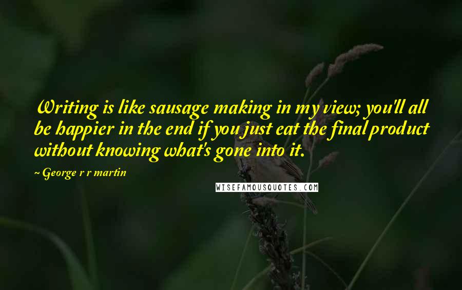 George R R Martin Quotes: Writing is like sausage making in my view; you'll all be happier in the end if you just eat the final product without knowing what's gone into it.