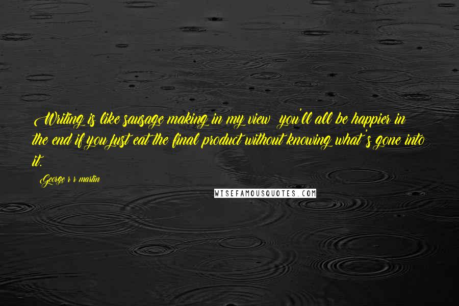 George R R Martin Quotes: Writing is like sausage making in my view; you'll all be happier in the end if you just eat the final product without knowing what's gone into it.