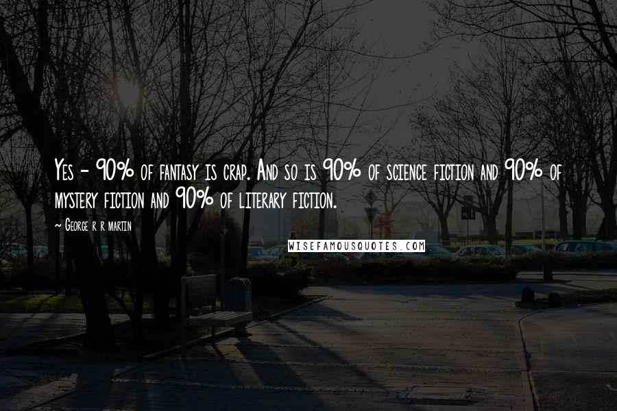 George R R Martin Quotes: Yes - 90% of fantasy is crap. And so is 90% of science fiction and 90% of mystery fiction and 90% of literary fiction.