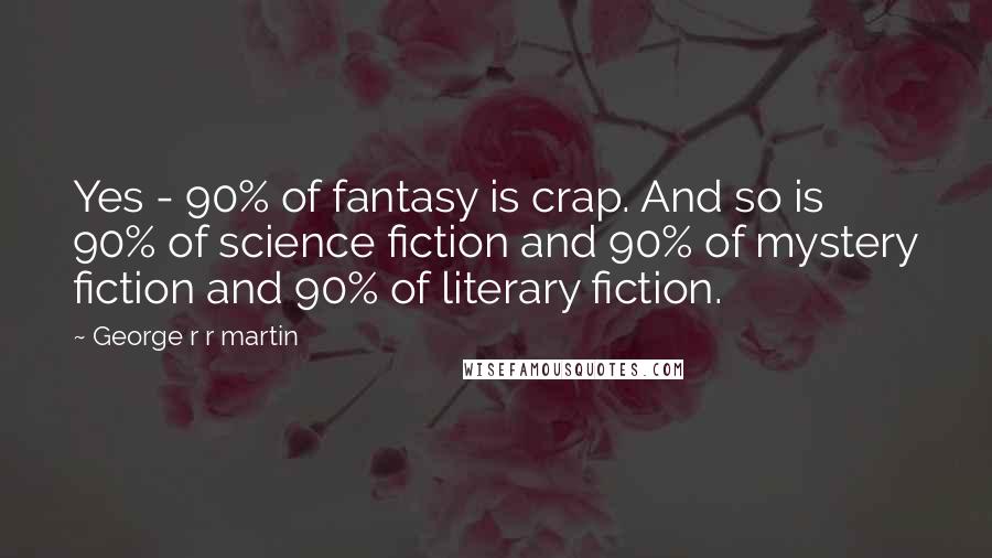 George R R Martin Quotes: Yes - 90% of fantasy is crap. And so is 90% of science fiction and 90% of mystery fiction and 90% of literary fiction.