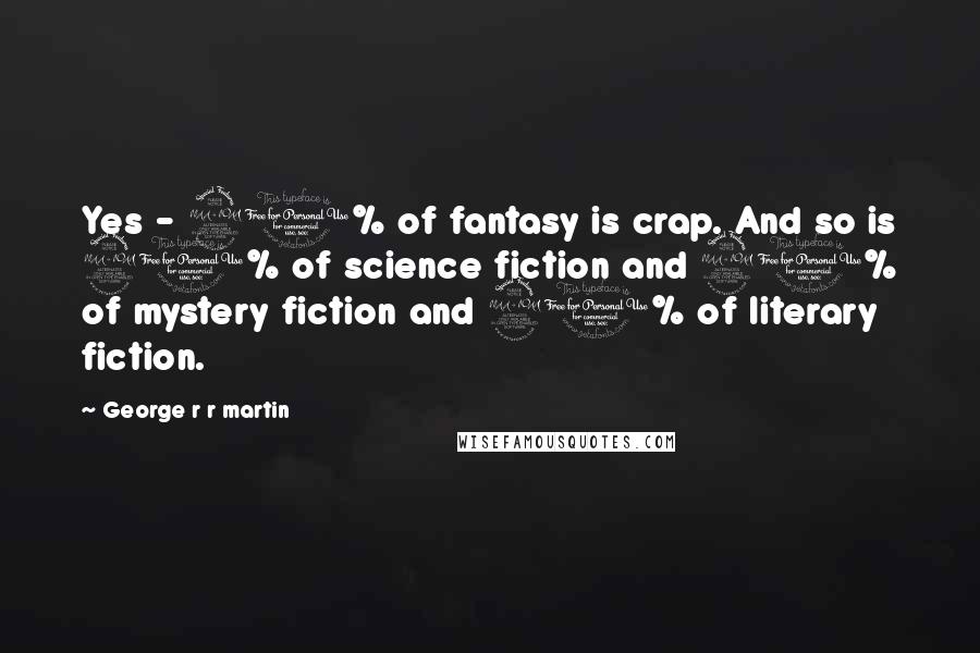 George R R Martin Quotes: Yes - 90% of fantasy is crap. And so is 90% of science fiction and 90% of mystery fiction and 90% of literary fiction.