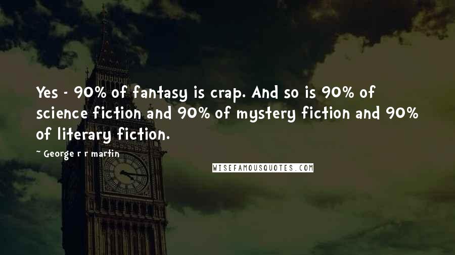 George R R Martin Quotes: Yes - 90% of fantasy is crap. And so is 90% of science fiction and 90% of mystery fiction and 90% of literary fiction.