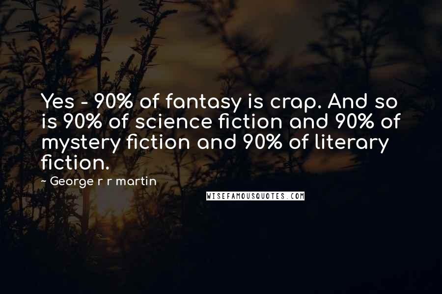 George R R Martin Quotes: Yes - 90% of fantasy is crap. And so is 90% of science fiction and 90% of mystery fiction and 90% of literary fiction.