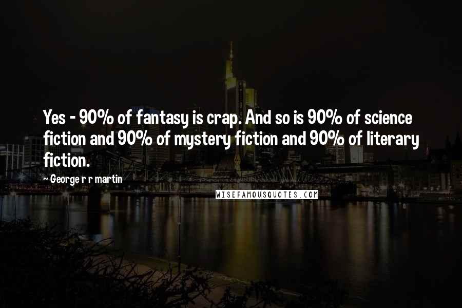 George R R Martin Quotes: Yes - 90% of fantasy is crap. And so is 90% of science fiction and 90% of mystery fiction and 90% of literary fiction.