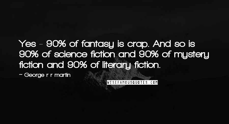 George R R Martin Quotes: Yes - 90% of fantasy is crap. And so is 90% of science fiction and 90% of mystery fiction and 90% of literary fiction.