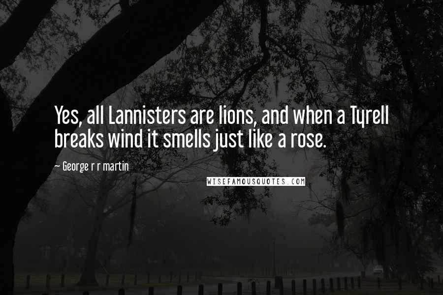 George R R Martin Quotes: Yes, all Lannisters are lions, and when a Tyrell breaks wind it smells just like a rose.