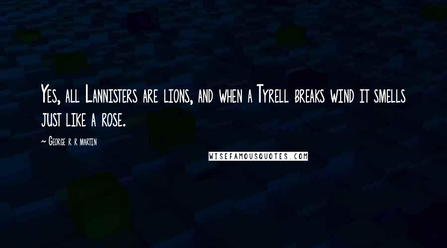 George R R Martin Quotes: Yes, all Lannisters are lions, and when a Tyrell breaks wind it smells just like a rose.