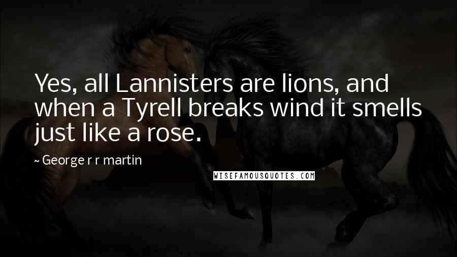 George R R Martin Quotes: Yes, all Lannisters are lions, and when a Tyrell breaks wind it smells just like a rose.