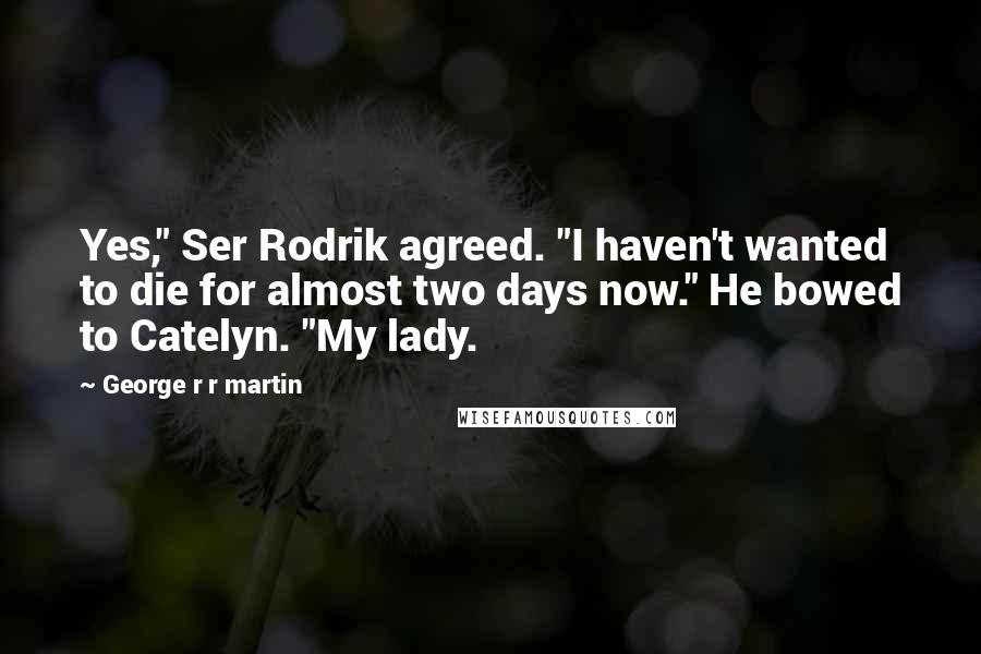 George R R Martin Quotes: Yes," Ser Rodrik agreed. "I haven't wanted to die for almost two days now." He bowed to Catelyn. "My lady.