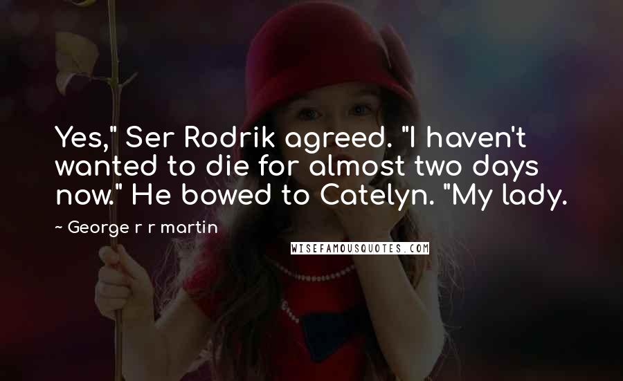 George R R Martin Quotes: Yes," Ser Rodrik agreed. "I haven't wanted to die for almost two days now." He bowed to Catelyn. "My lady.