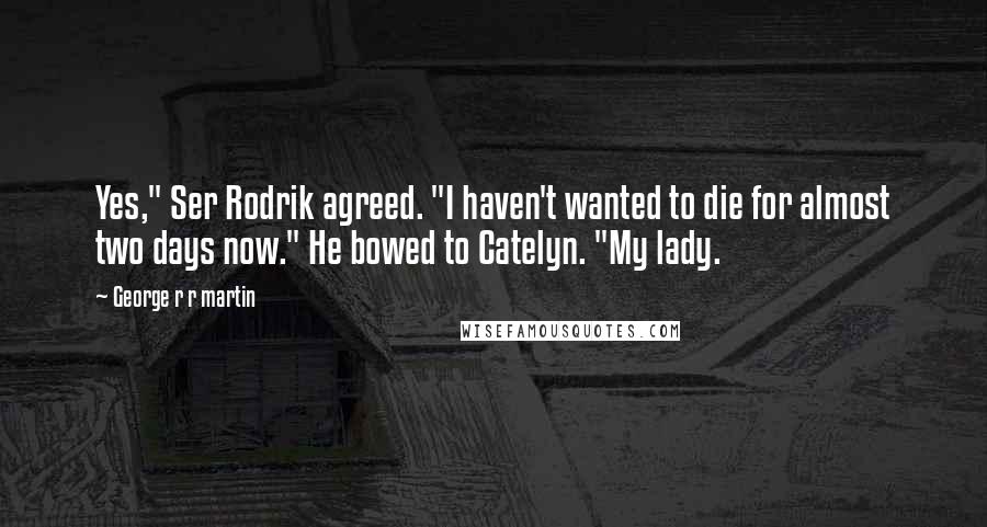 George R R Martin Quotes: Yes," Ser Rodrik agreed. "I haven't wanted to die for almost two days now." He bowed to Catelyn. "My lady.