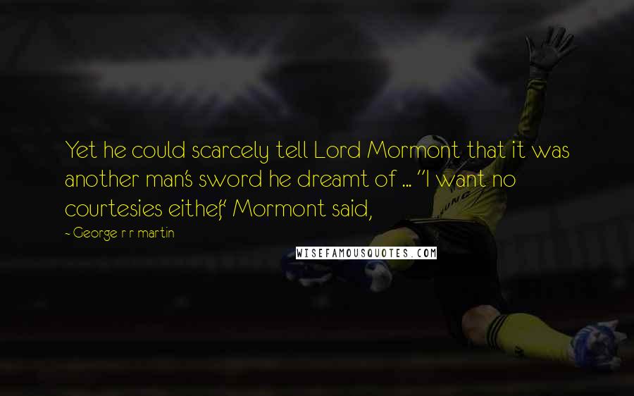 George R R Martin Quotes: Yet he could scarcely tell Lord Mormont that it was another man's sword he dreamt of ... "I want no courtesies either," Mormont said,