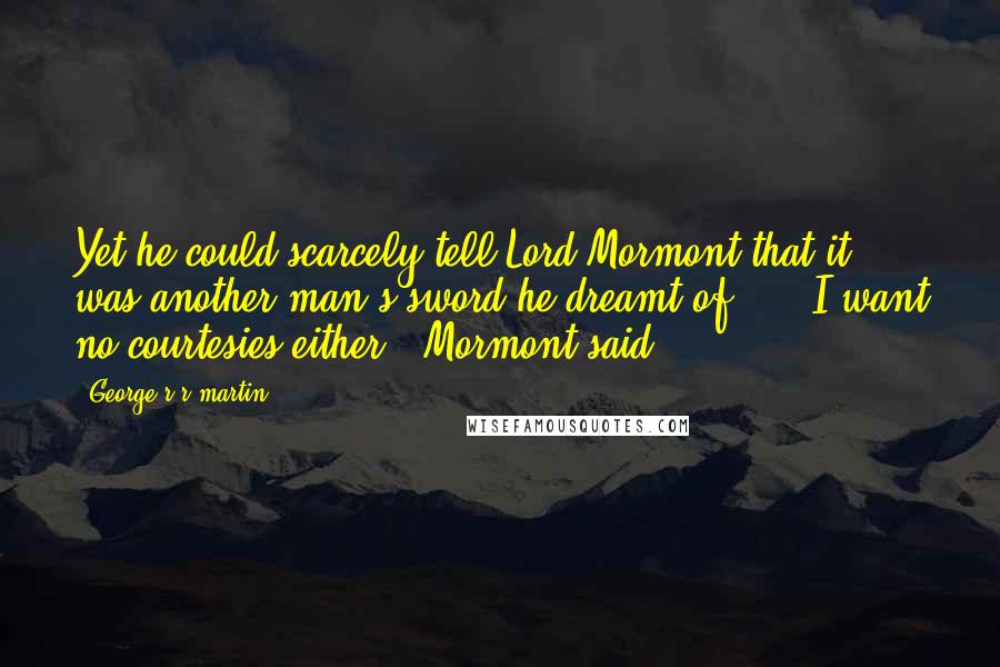 George R R Martin Quotes: Yet he could scarcely tell Lord Mormont that it was another man's sword he dreamt of ... "I want no courtesies either," Mormont said,