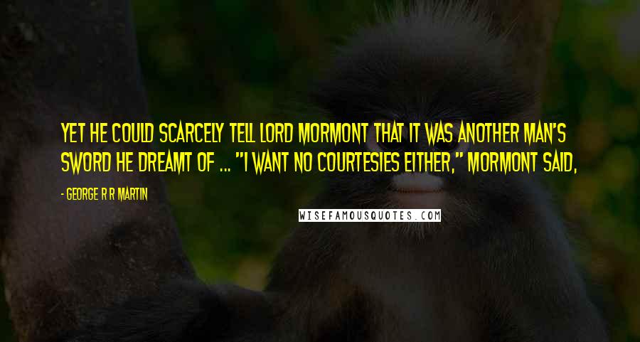 George R R Martin Quotes: Yet he could scarcely tell Lord Mormont that it was another man's sword he dreamt of ... "I want no courtesies either," Mormont said,