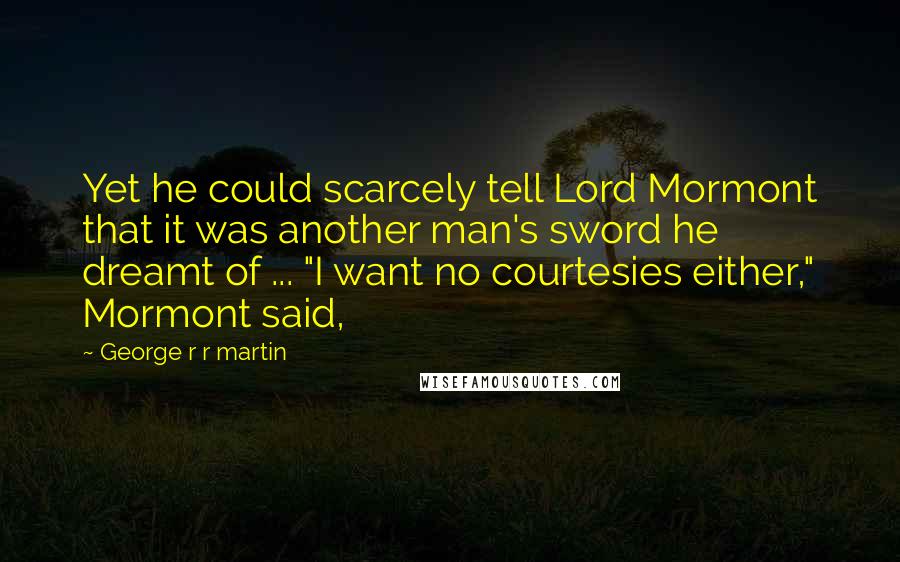 George R R Martin Quotes: Yet he could scarcely tell Lord Mormont that it was another man's sword he dreamt of ... "I want no courtesies either," Mormont said,