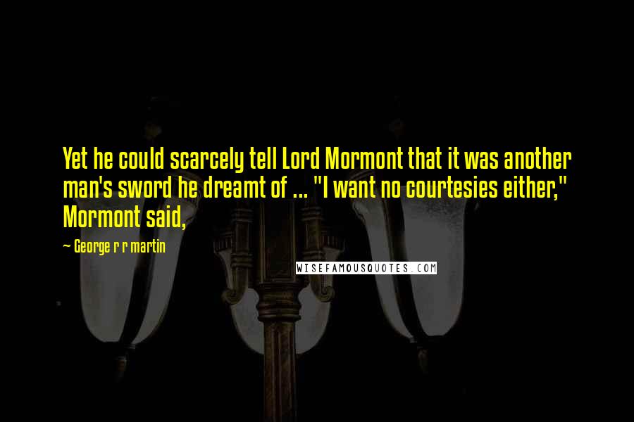 George R R Martin Quotes: Yet he could scarcely tell Lord Mormont that it was another man's sword he dreamt of ... "I want no courtesies either," Mormont said,