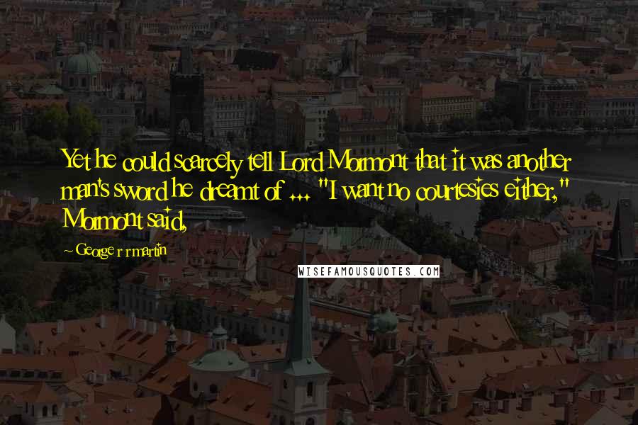 George R R Martin Quotes: Yet he could scarcely tell Lord Mormont that it was another man's sword he dreamt of ... "I want no courtesies either," Mormont said,