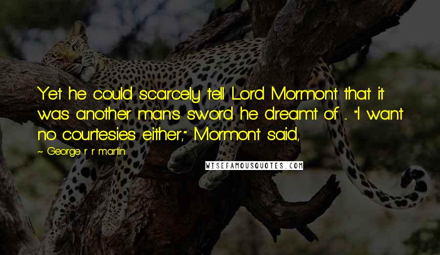 George R R Martin Quotes: Yet he could scarcely tell Lord Mormont that it was another man's sword he dreamt of ... "I want no courtesies either," Mormont said,