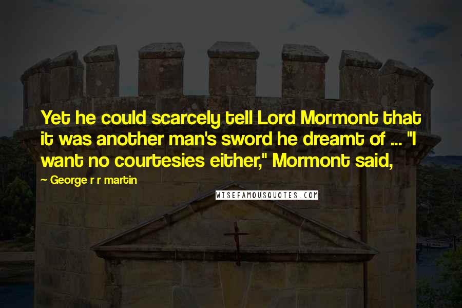 George R R Martin Quotes: Yet he could scarcely tell Lord Mormont that it was another man's sword he dreamt of ... "I want no courtesies either," Mormont said,