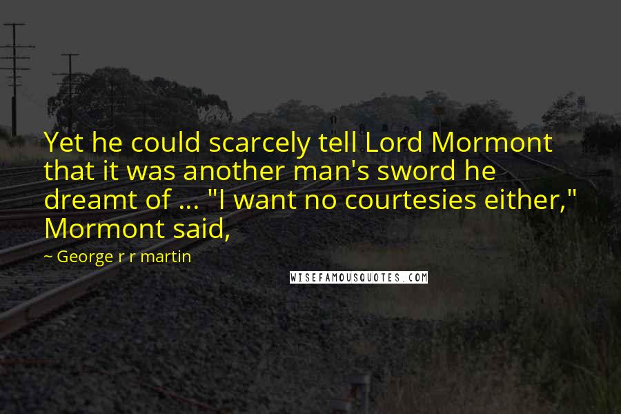 George R R Martin Quotes: Yet he could scarcely tell Lord Mormont that it was another man's sword he dreamt of ... "I want no courtesies either," Mormont said,