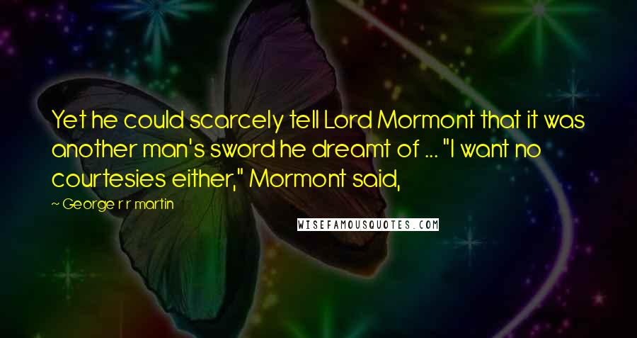 George R R Martin Quotes: Yet he could scarcely tell Lord Mormont that it was another man's sword he dreamt of ... "I want no courtesies either," Mormont said,