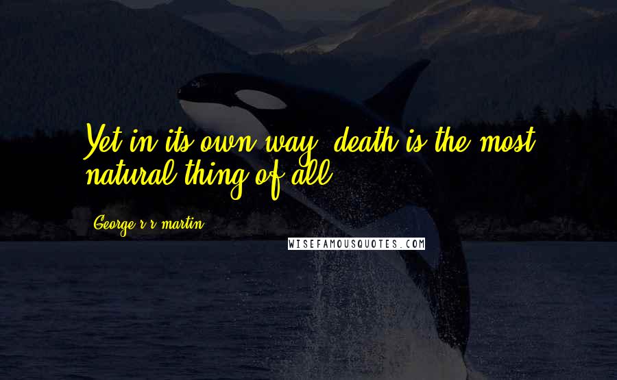 George R R Martin Quotes: Yet in its own way, death is the most natural thing of all