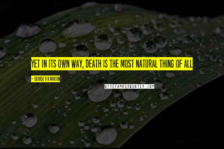 George R R Martin Quotes: Yet in its own way, death is the most natural thing of all