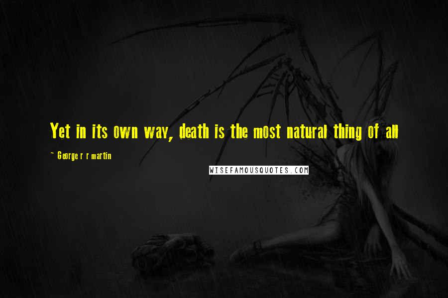 George R R Martin Quotes: Yet in its own way, death is the most natural thing of all