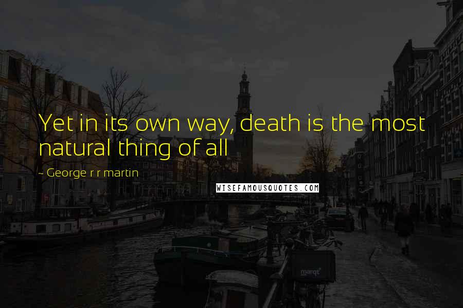 George R R Martin Quotes: Yet in its own way, death is the most natural thing of all
